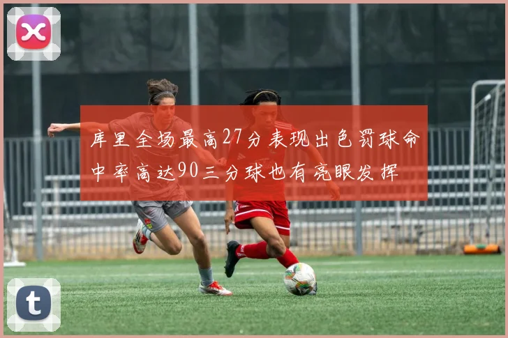 库里全场最高27分表现出色罚球命中率高达90三分球也有亮眼发挥