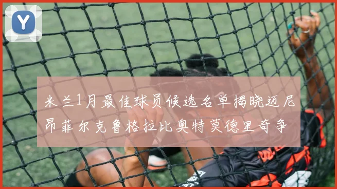 米兰1月最佳球员候选名单揭晓迈尼昂菲尔克鲁格拉比奥特莫德里奇争夺荣誉
