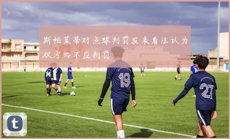 斯帕莱蒂对点球判罚发表看法认为双方均不应判罚