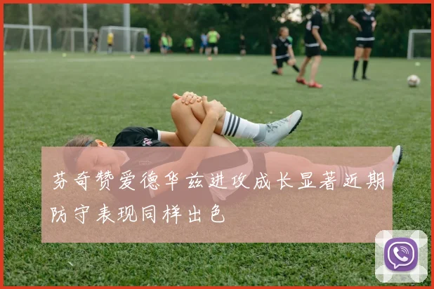 芬奇赞爱德华兹进攻成长显著近期防守表现同样出色