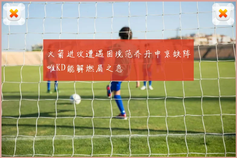 火箭进攻遭遇困境范乔丹申京缺阵唯KD能解燃眉之急