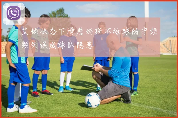 艾顿状态下滑詹姆斯不给球防守频频失误成球队隐患