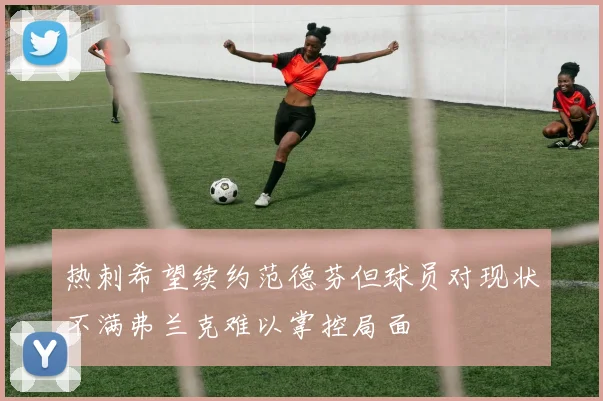 热刺希望续约范德芬但球员对现状不满弗兰克难以掌控局面