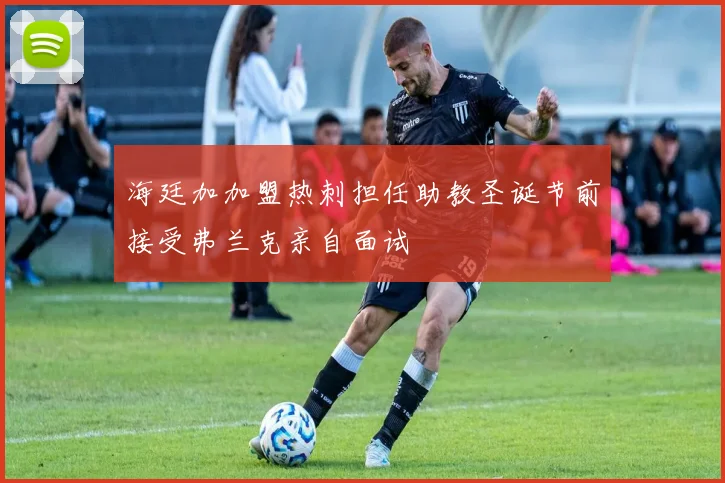 海廷加加盟热刺担任助教圣诞节前接受弗兰克亲自面试