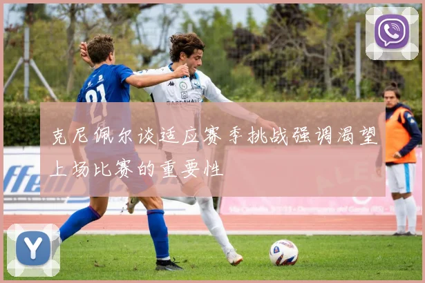 克尼佩尔谈适应赛季挑战强调渴望上场比赛的重要性