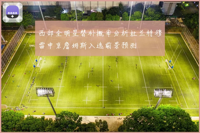 西部全明星替补概率分析杜兰特穆雷申京詹姆斯入选前景预测