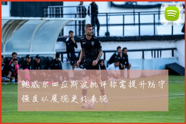 鲍威尔回应斯波批评称需提升防守强度以展现更好表现