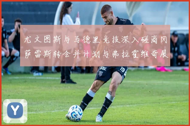 尤文图斯与马德里竞技深入磋商冈萨雷斯转会并计划与弗拉霍维奇展开谈判