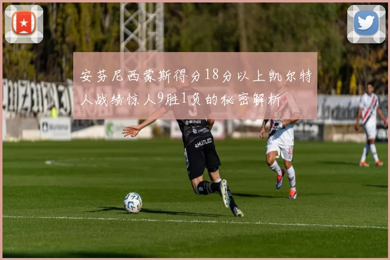 安芬尼西蒙斯得分18分以上凯尔特人战绩惊人9胜1负的秘密解析