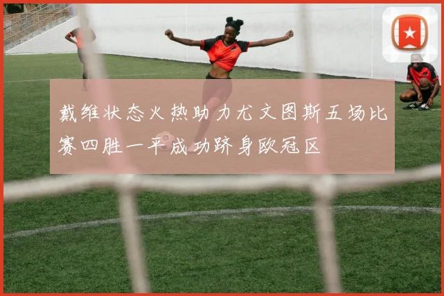 戴维状态火热助力尤文图斯五场比赛四胜一平成功跻身欧冠区