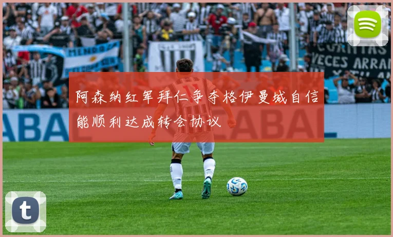 阿森纳红军拜仁争夺格伊曼城自信能顺利达成转会协议