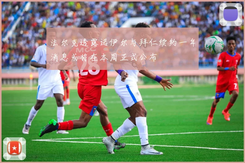 法尔克透露诺伊尔与拜仁续约一年消息或将在本周正式公布