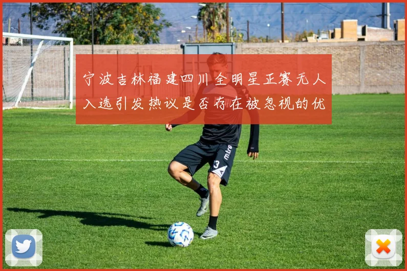 宁波吉林福建四川全明星正赛无人入选引发热议是否存在被忽视的优秀球员
