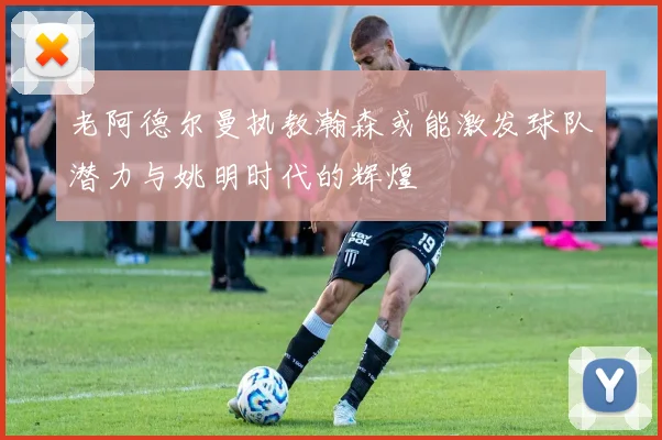 老阿德尔曼执教瀚森或能激发球队潜力与姚明时代的辉煌