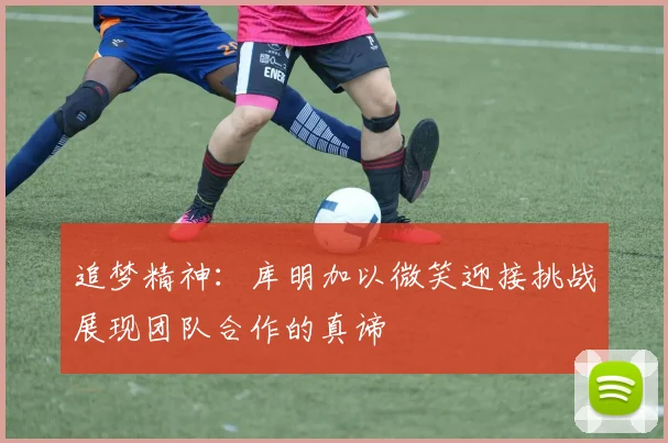 追梦精神：库明加以微笑迎接挑战展现团队合作的真谛
