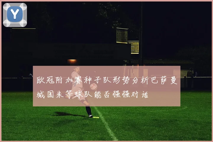欧冠附加赛种子队形势分析巴萨曼城国米等球队能否强强对话